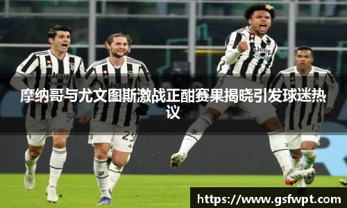 摩纳哥与尤文图斯激战正酣赛果揭晓引发球迷热议