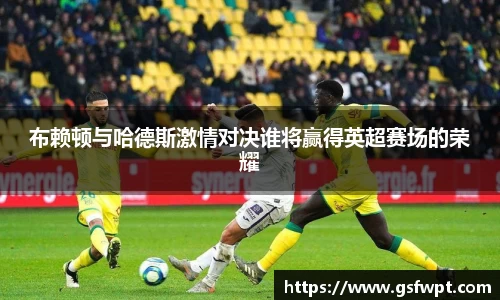 布赖顿与哈德斯激情对决谁将赢得英超赛场的荣耀