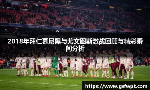 2018年拜仁慕尼黑与尤文图斯激战回顾与精彩瞬间分析