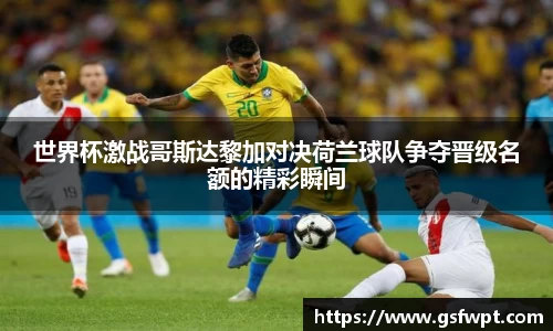 世界杯激战哥斯达黎加对决荷兰球队争夺晋级名额的精彩瞬间