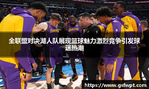 全联盟对决湖人队展现篮球魅力激烈竞争引发球迷热潮