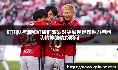 町田队与浦和红砖的激烈对决展现足球魅力与团队精神的精彩瞬间
