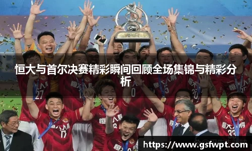 恒大与首尔决赛精彩瞬间回顾全场集锦与精彩分析