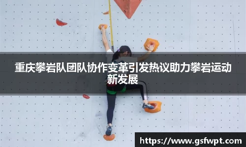 重庆攀岩队团队协作变革引发热议助力攀岩运动新发展